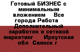 Готовый БИЗНЕС с минимальным вложением! - Все города Работа » Дополнительный заработок и сетевой маркетинг   . Иркутская обл.,Саянск г.